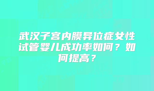 武汉子宫内膜异位症女性试管婴儿成功率如何?如何提高?
