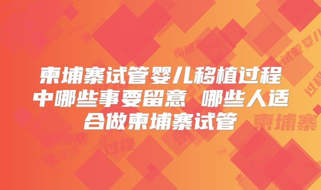 柬埔寨试管婴儿移植过程中哪些事要留意 哪些人适合做柬埔寨试管