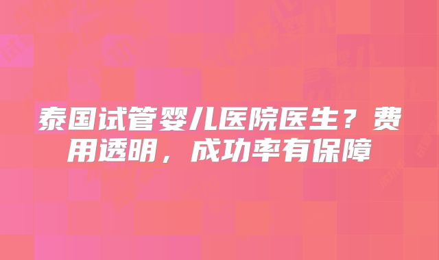 泰国试管婴儿医院医生？费用透明，成功率有保障