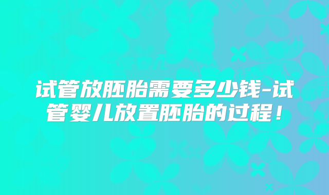 试管放胚胎需要多少钱-试管婴儿放置胚胎的过程！