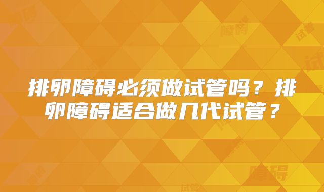 排卵障碍必须做试管吗?排卵障碍适合做几代试管?