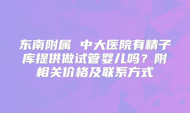 东南附属 中大医院有精子库提供做试管婴儿吗？附相关价格及联系方式