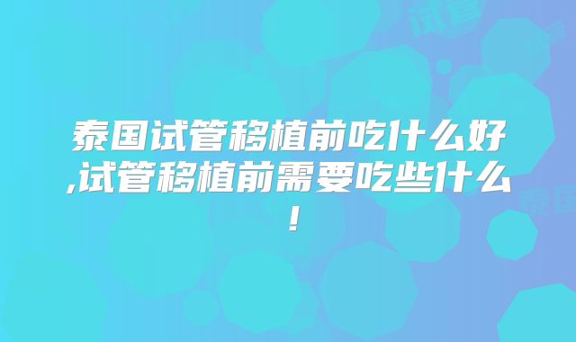 泰国试管移植前吃什么好,试管移植前需要吃些什么!