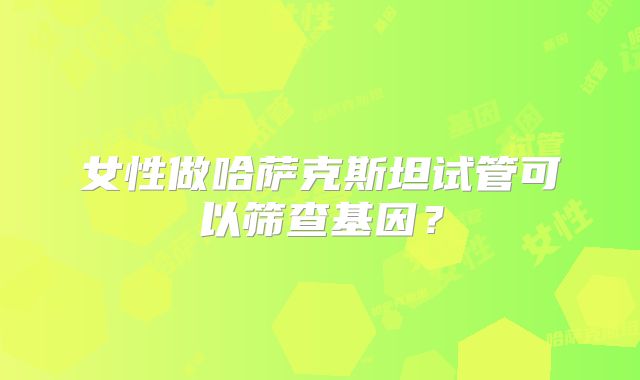 女性做哈萨克斯坦试管可以筛查基因？
