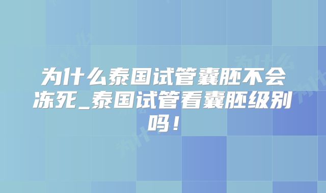 为什么泰国试管囊胚不会冻死_泰国试管看囊胚级别吗！