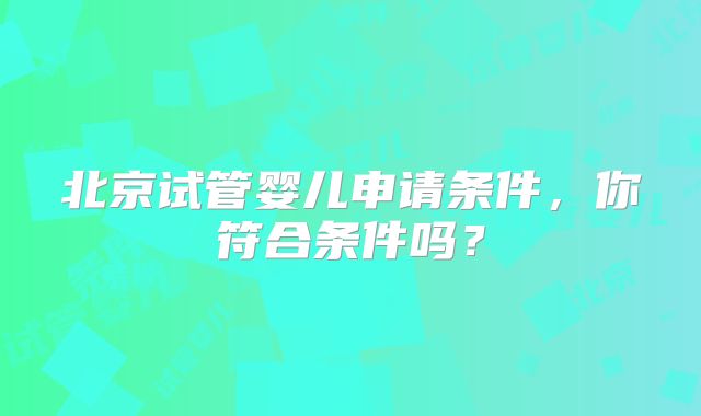 北京试管婴儿申请条件,你符合条件吗?
