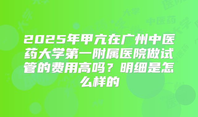 2025年甲亢在广州中医药大学第一附属医院做试管的费用高吗？明细是怎么样的