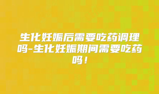 生化妊娠后需要吃药调理吗-生化妊娠期间需要吃药吗！