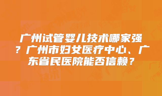 广州试管婴儿技术哪家强？广州市妇女医疗中心、广东省民医院能否信赖？