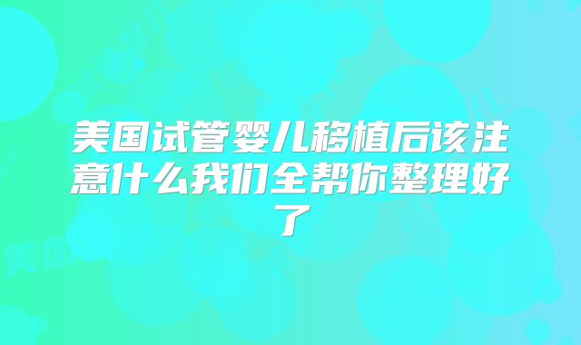 美国试管婴儿移植后该注意什么我们全帮你整理好了
