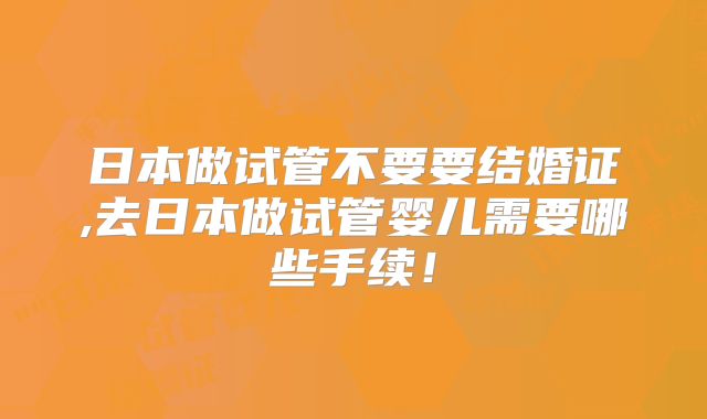 日本做试管不要要结婚证,去日本做试管婴儿需要哪些手续！