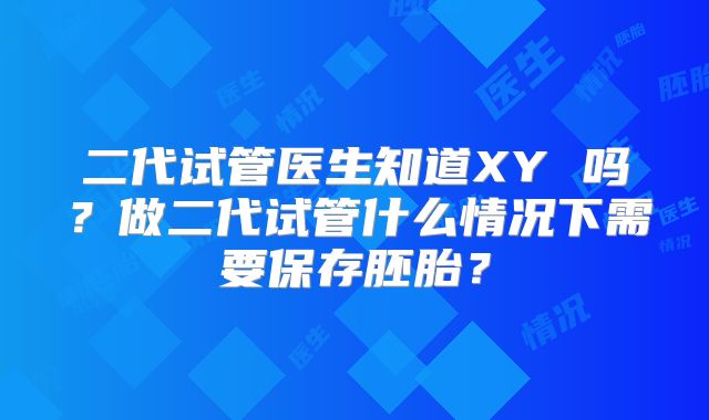二代试管医生知道XY 吗？做二代试管什么情况下需要保存胚胎？