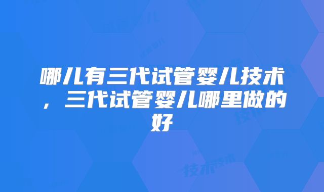 哪儿有三代试管婴儿技术，三代试管婴儿哪里做的好