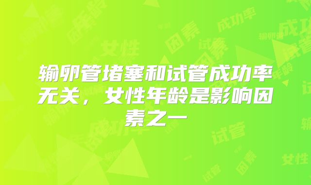 输卵管堵塞和试管成功率无关，女性年龄是影响因素之一