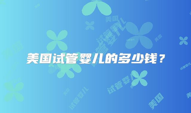 美国试管婴儿的多少钱？