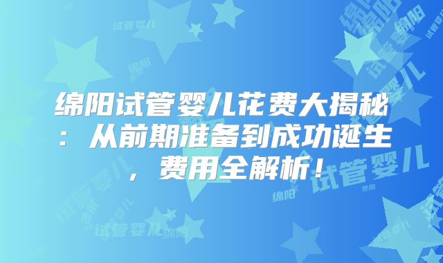 绵阳试管婴儿花费大揭秘：从前期准备到成功诞生，费用全解析！