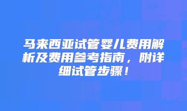 马来西亚试管婴儿费用解析及费用参考指南，附详细试管步骤！