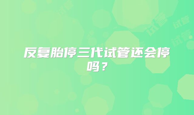 反复胎停三代试管还会停吗?