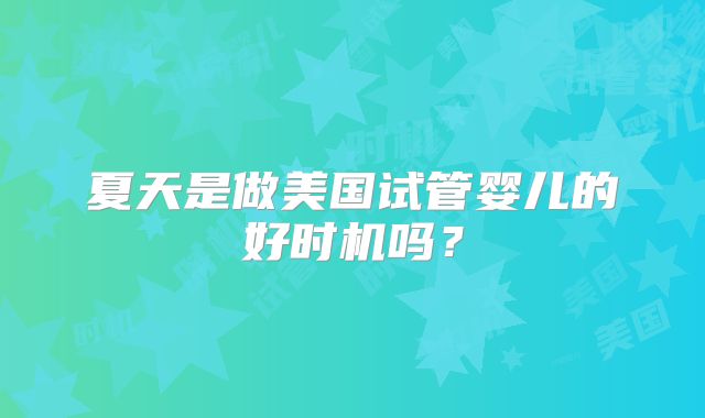 夏天是做美国试管婴儿的好时机吗?