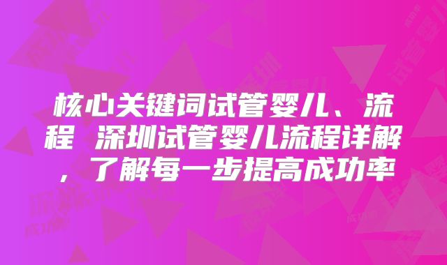 核心关键词试管婴儿、流程 深圳试管婴儿流程详解，了解每一步提高成功率