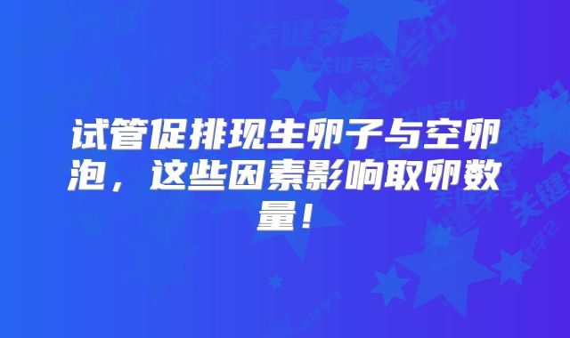 试管促排现生卵子与空卵泡，这些因素影响取卵数量！
