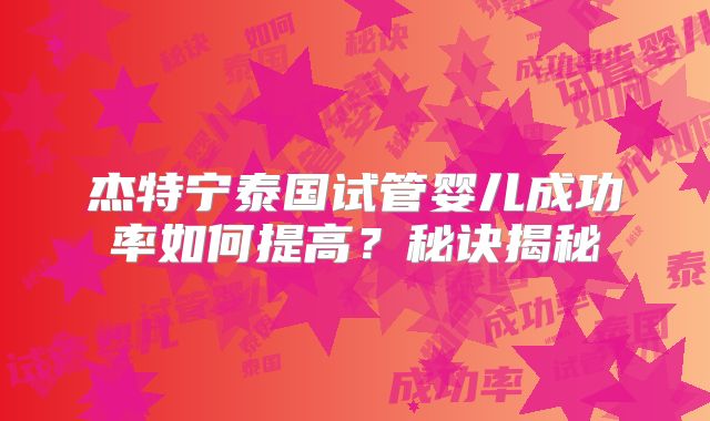 杰特宁泰国试管婴儿成功率如何提高？秘诀揭秘