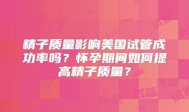精子质量影响美国试管成功率吗？怀孕期间如何提高精子质量？