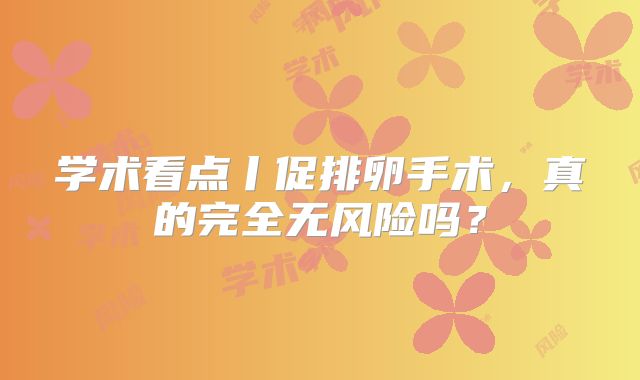 学术看点丨促排卵手术，真的完全无风险吗？