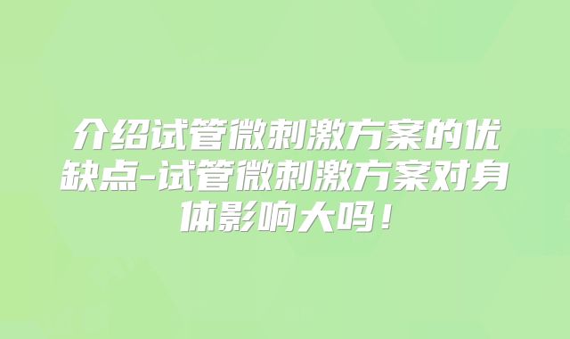 介绍试管微刺激方案的优缺点-试管微刺激方案对身体影响大吗！