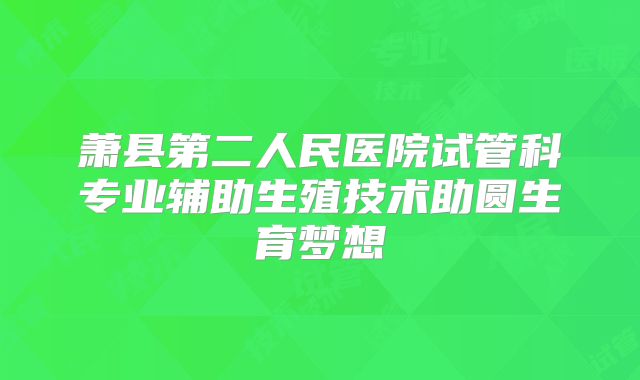 萧县第二人民医院试管科专业辅助生殖技术助圆生育梦想