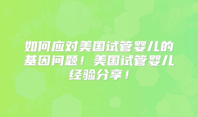 如何应对美国试管婴儿的基因问题！美国试管婴儿经验分享！