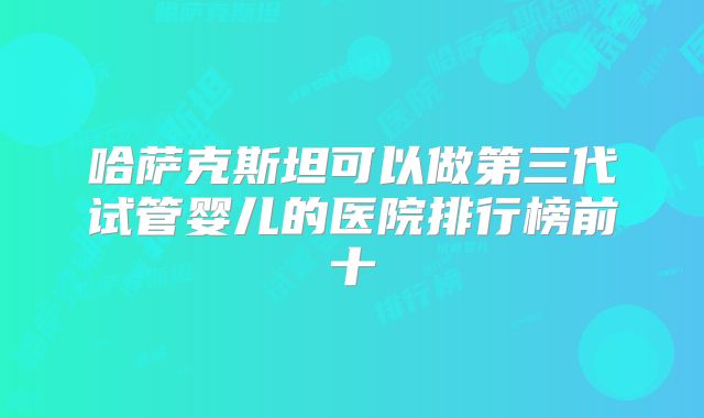 哈萨克斯坦可以做第三代试管婴儿的医院排行榜前十