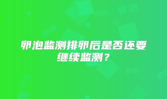 卵泡监测排卵后是否还要继续监测？