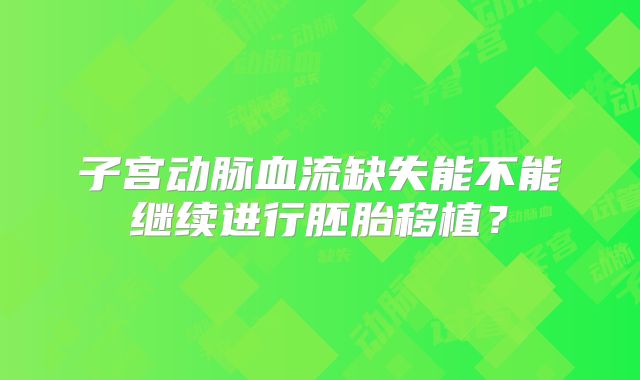 子宫动脉血流缺失能不能继续进行胚胎移植？