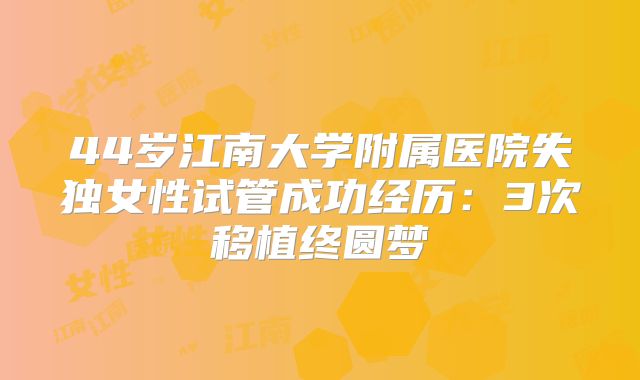 44岁江南大学附属医院失独女性试管成功经历：3次移植终圆梦