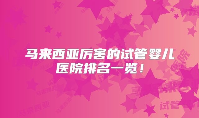 马来西亚厉害的试管婴儿医院排名一览!
