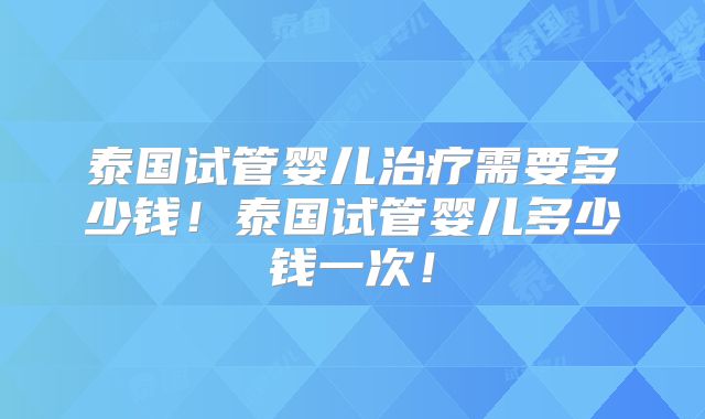 泰国试管婴儿治疗需要多少钱！泰国试管婴儿多少钱一次！