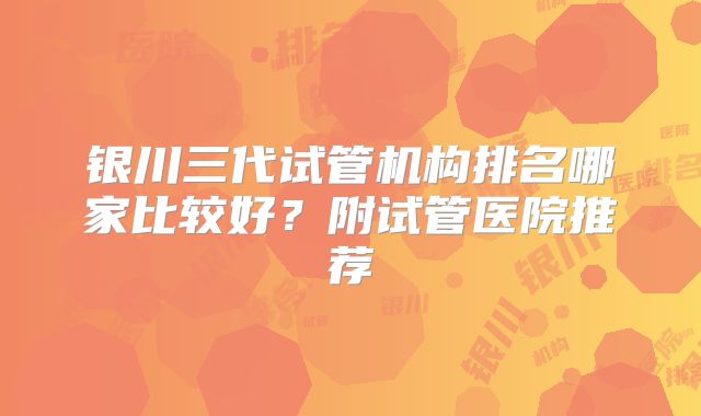 银川三代试管机构排名哪家比较好？附试管医院推荐