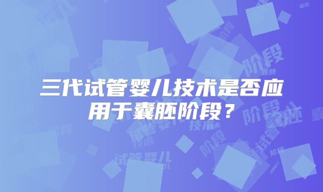 三代试管婴儿技术是否应用于囊胚阶段？