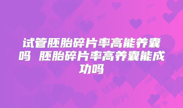 试管胚胎碎片率高能养囊吗 胚胎碎片率高养囊能成功吗