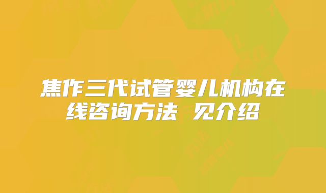 焦作三代试管婴儿机构在线咨询方法 见介绍