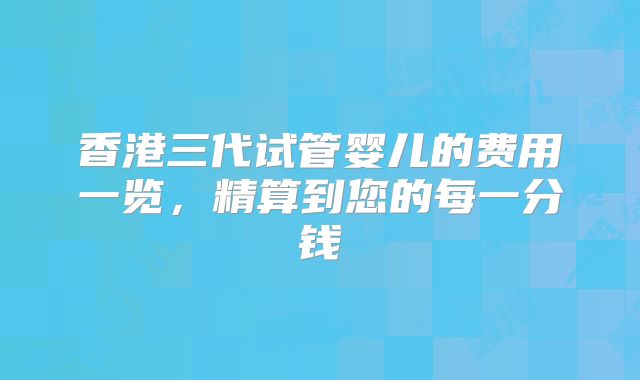 香港三代试管婴儿的费用一览，精算到您的每一分钱