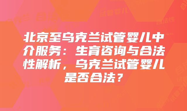 北京至乌克兰试管婴儿中介服务：生育咨询与合法性解析，乌克兰试管婴儿是否合法？