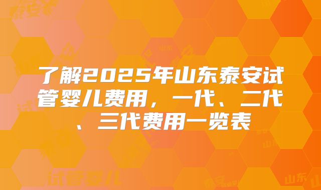 了解2025年山东泰安试管婴儿费用，一代、二代、三代费用一览表