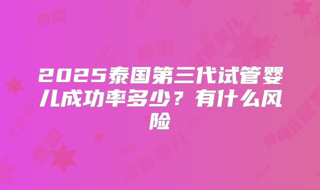 2025泰国第三代试管婴儿成功率多少?有什么风险