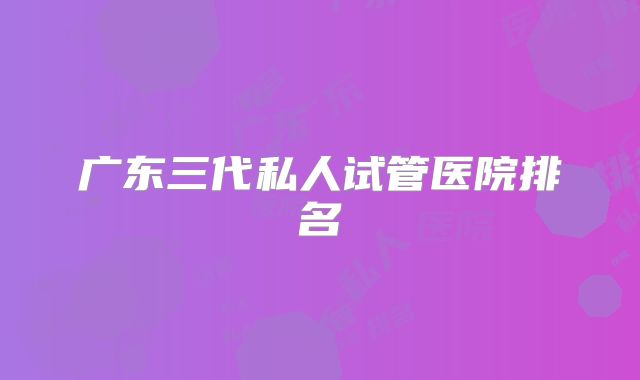 广东三代私人试管医院排名