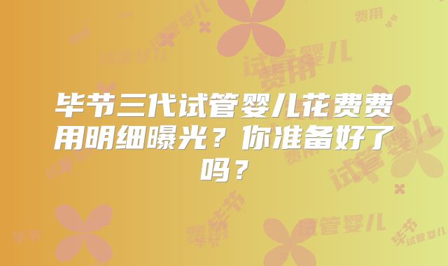 毕节三代试管婴儿花费费用明细曝光？你准备好了吗？