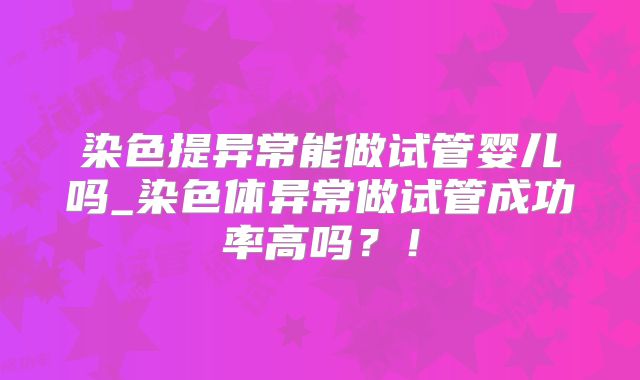 染色提异常能做试管婴儿吗_染色体异常做试管成功率高吗？！