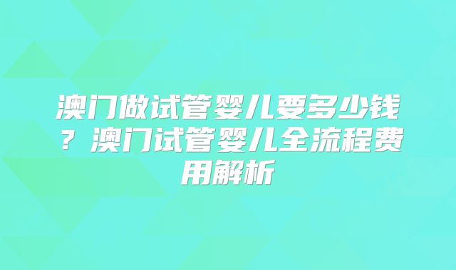 澳门做试管婴儿要多少钱？澳门试管婴儿全流程费用解析