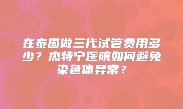 在泰国做三代试管费用多少？杰特宁医院如何避免染色体异常？